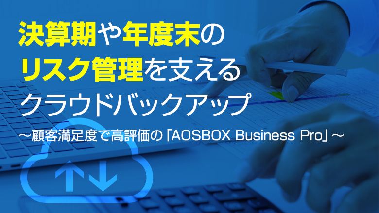 イメージ画像：決算期や年度末のリスク管理を支えるクラウドバックアップ～顧客満足度で高評価の「AOSBOX Business Pro」～